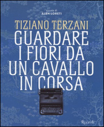 Tiziano Terzani. Guardare i fiori da un cavallo in corsa. Ediz. illustrata NA