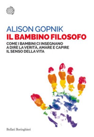 Il bambino filosofo. Come i bambini ci insegnano a dire la verità, amare e capire il senso della vita Alison Gopnik