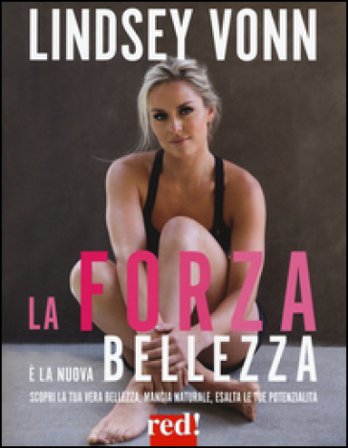 La forza è la nuova bellezza. Scopri la tua vera bellezza, mangia naturale, esalta le tue potenzialità Lindsey Vonn