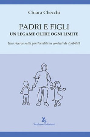 Padri e figli. Un legame oltre ogni limite. Una ricerca sulla genitorialità in contesti di disabilità Chiara Checchi