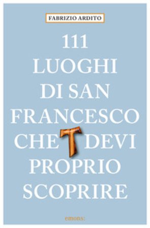 111 luoghi di San Francesco che devi proprio scoprire Fabrizio Ardito
