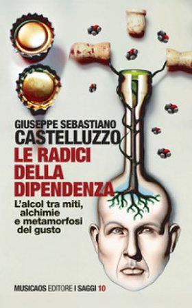 Le radici della dipendenza. L'alcol tra miti, alchimie e metamorfosi del gusto Giuseppe Sebastiano Castelluzzo