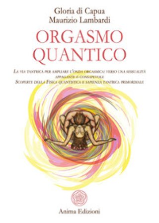 Orgasmo quantico. La via tantrica per ampliare l'onda orgasmica: verso una sessualità appagante e consapevole. Scoperte della fisica quantistica e 