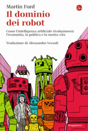 Il dominio dei robot. Come l'intelligenza artificiale rivoluzionerà l'economia, la politica e la nostra vita Martin Ford