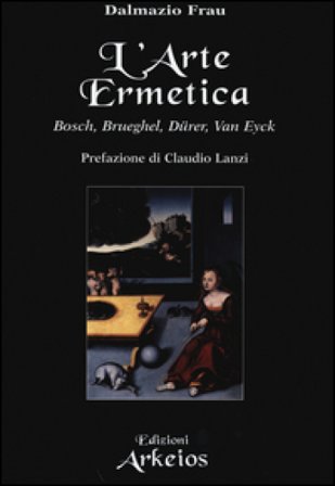 L'arte ermetica. Bosch, Brueghel, Dürer, Van Eyck Dalmazio Frau
