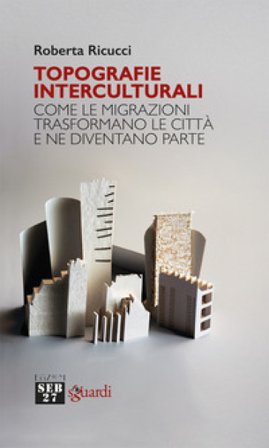 Topografie interculturali. Come le migrazioni trasformano le città e ne diventano parte Roberta Ricucci