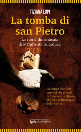 La tomba di San Pietro. La storia dimenticata di Margherita Guarducci Tiziana Lupi