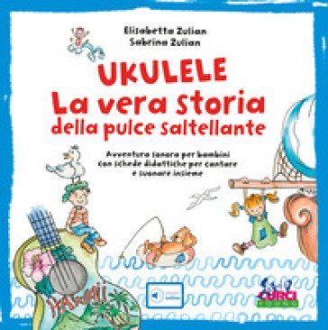 Ukulele. La vera storia della pulce saltellante. Avventura sonora per bambini con schede didattiche per cantare e suonare insieme. Ediz. a colori. Con