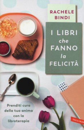 I libri che fanno la felicità. Prenditi cura della tua anima con la libroterapia Rachele Bindi