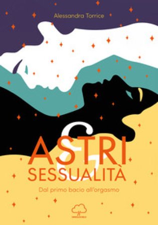 Astri e sessualità. Dal primo bacio all'orgasmo Alessandra Torrice