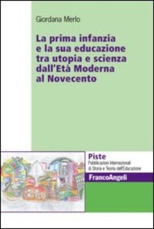 La prima infanzia e la sua educazione tra utopia e scienza dall'età moderna al Novecento Giordana Merlo