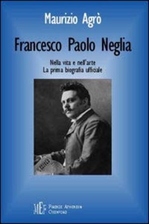 Francesco Paolo Neglia. Nella vita e nell'arte. La prima biografia ufficiale Maurizio Agrò