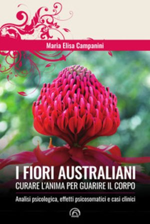 I fiori australiani. Curare l'anima per guarire il corpo Maria Elisa Campanini