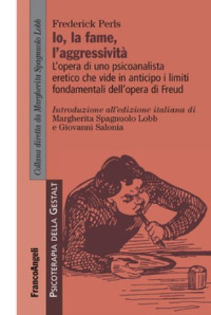 L'io, la fame, l'aggressività. L'opera di uno psicoanalista eretico che vide in anticipo i limiti fondamentali dell'opera di Freud Frederick Perls
