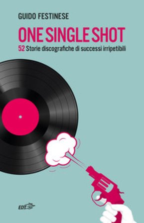 One single shot. 52 storie discografiche di successi irripetibili Guido Festinese