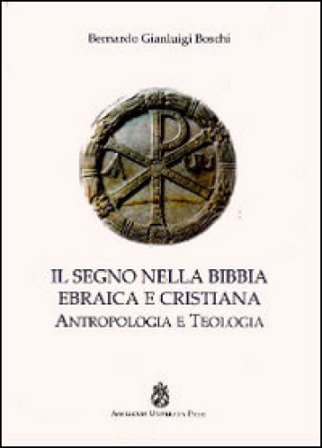 Il segno nella Bibbia ebraica e cristiana. Antropologia e teologia Bernardo Gianluigi Boschi