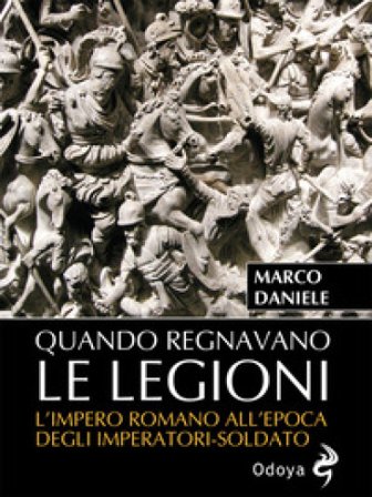 Quando regnavano le legioni. L'impero romano all'epoca degli imperatori-soldato Marco Daniele