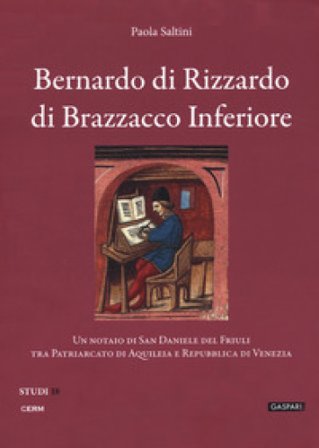 Bernardo di Rizzardo di Brazzacco Inferiore. Un notaio di San Daniele del Friuli tra Patriarcato di Aquileia e Repubblica di Venezia Paola Saltini