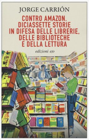 Contro Amazon. Diciassette storie in difesa delle librerie, delle biblioteche e della lettura Jorge Carrión