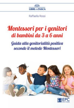 Montessori per i genitori di bambini da 3 a 6 anni. Guida alla genitorialità positiva secondo il metodo Montessori Raffaella Rossi