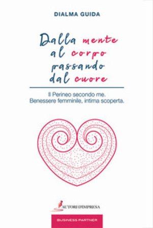 Dalla mente al corpo passando dal cuore. Il perineo secondo me. Benessere femminile, intima scoperta Dialma Guida