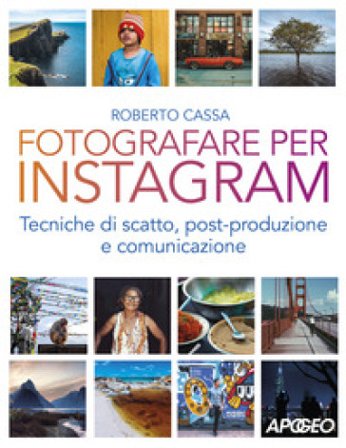 Fotografare per Instagram. Tecniche di scatto, post-produzione e comunicazione Roberto Cassa