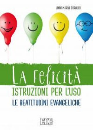 La felicità istruzioni per l'uso. Le beatitudini evangeliche Annamaria Corallo
