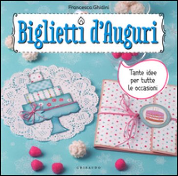 Biglietti d'auguri. Tante idee per tutte le occasioni. Con adesivi Francesca Ghidini