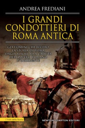 I grandi condottieri di Roma antica. Storia, segreti e battaglie. Gli uomini che fecero la storia di Roma dagli albori alla caduta dell'impero romano 