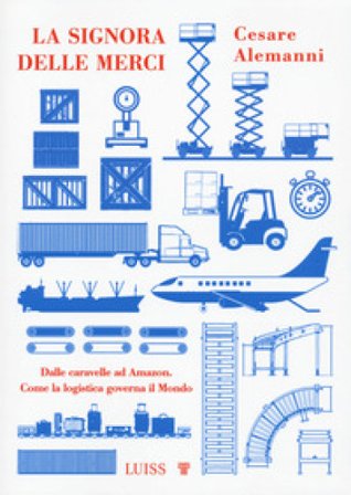 La signora delle merci. Dalle caravelle ad Amazon. Come la logistica governa il mondo Cesare Alemanni