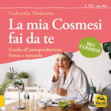 La mia cosmesi fai da te. Guida all'autoproduzione fresca e naturale Gabriela Nedoma
