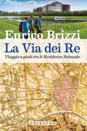 La via dei re. Viaggio a piedi tra le residenze sabaude Enrico Brizzi