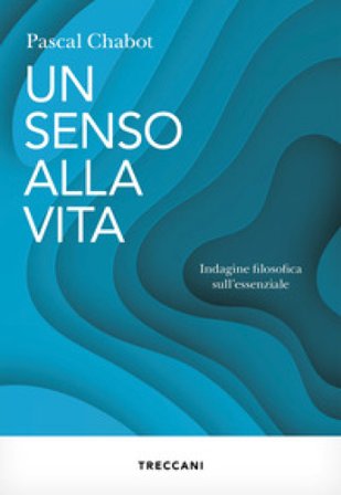 Un senso alla vita. Indagine filosofica sull'essenziale Pascal Chabot