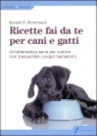 Ricette fai da te per cani e gatti. Un'alternativa sana per nutrire con tranquillità i propri beniamini Donald R. Strombeck