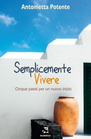 Semplicemente vivere. Cinque passi per un nuovo inizio. Nuova ediz. Antonietta Potente