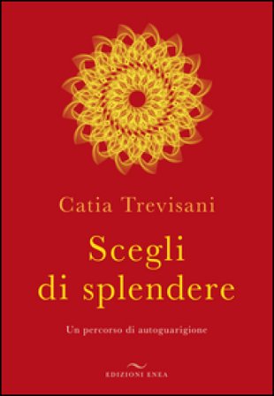 Scegli di splendere. Un percorso di autoguarigione Catia Trevisani