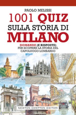 1001 quiz sulla storia di Milano. Domande (e risposte) per scoprire la storia del capoluogo lombardo Paolo Melissi