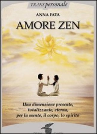 Amore zen. Una dimensione presente, totalizzante, eterna, per la mente, il corpo, lo spirito Anna Fata