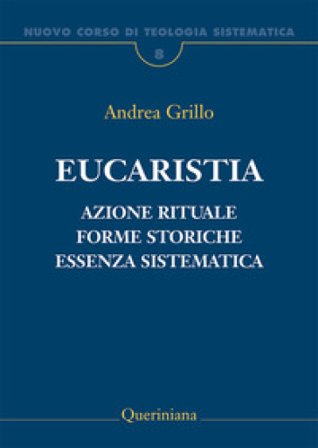 Nuovo corso di teologia sistematica. Vol. 8: Eucaristia. Azione rituale, forme storiche, essenza sistematica Andrea Grillo