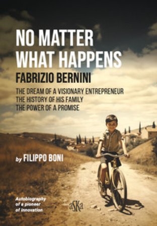 No matter what happens. Fabrizio Bernini. The dream of a visionary entrepreneur, the history of his family, the power of a promise Filippo Boni