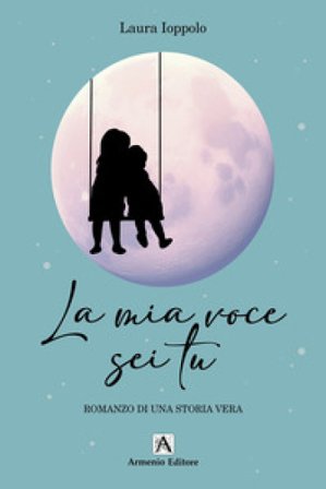 La mia voce sei tu. Romanzo di una storia vera Laura Ioppolo