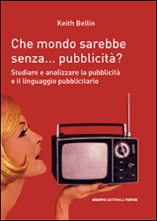 Che mondo sarebbe senza... pubblicità? Studiare e analizzare la pubblicità e il linguagio pubblicitario Keith Bellin