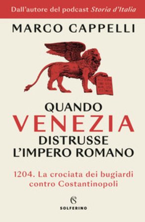 Quando Venezia distrusse l'Impero romano. 1204. La crociata dei bugiardi contro Costantinopoli Marco Cappelli