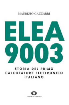 Elea 9003. Storia del primo calcolatore elettronico italiano Maurizio Gazzarri