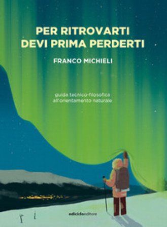 Per ritrovarti devi prima perderti. Guida tecnico-filosofica all'orientamento naturale Franco Michieli