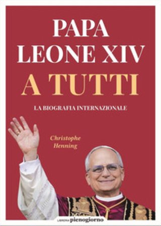 Papa Leone XIV. A tutti. La biografia internazionale Christophe Henning