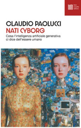 Nati cyborg. Cosa l'intelligenza artificiale generativa ci dice dell'essere umano Claudio Paolucci