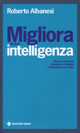 Migliora la tua intelligenza. Allenare la mente. Imparare a studiare. Comprendere la realtà Roberto Albanesi