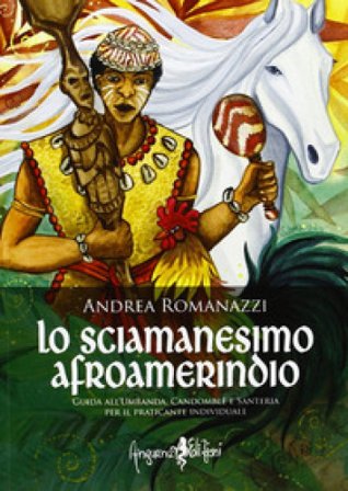 Lo scimanesimo afroamerindio. Guida all'Umbanda, Candomblè e e sanitaria per il praticante individuale Andrea Romanazzi