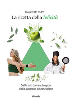 La ricetta della felicità. Dalla nutrizione allo sport. Dalla passione all'ossessione Marco De Ruvo